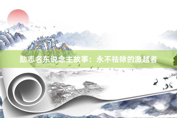 励志名东说念主故事：永不祛除的激越者