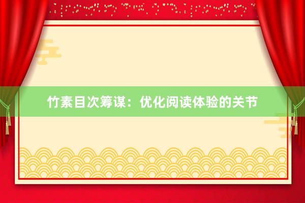 竹素目次筹谋：优化阅读体验的关节