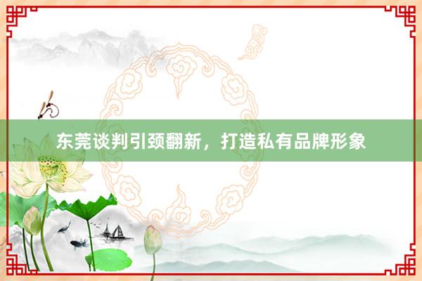 东莞谈判引颈翻新，打造私有品牌形象