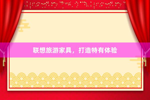 联想旅游家具，打造特有体验