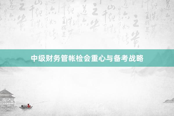 中级财务管帐检会重心与备考战略